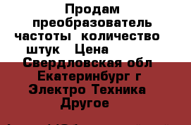 Продам преобразователь частоты. количество 5 штук › Цена ­ 2 500 - Свердловская обл., Екатеринбург г. Электро-Техника » Другое   